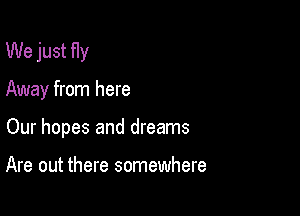 We just Hy

Away from here

Our hopes and dreams

Are out there somewhere