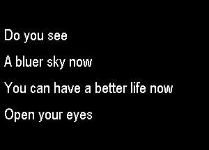 Do you see

A bluer sky now

You can have a better life now

Open your eyes