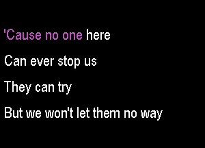 'Cause no one here
Can ever stop us

They can try

But we won't let them no way