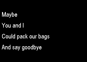 Maybe
You and I

Could pack our bags

And say goodbye