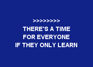 THERE'S A TIME

FOR EVERYONE
IF THEY ONLY LEARN