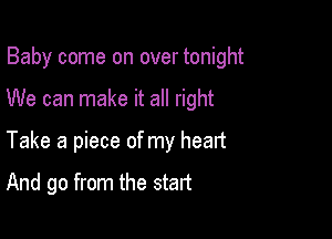 Baby come on over tonight

We can make it all right
Take a piece of my heart

And go from the start