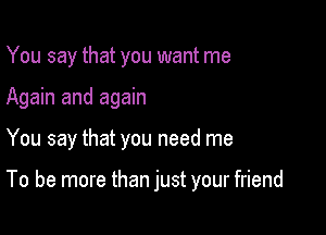 You say that you want me
Again and again

You say that you need me

To be more than just your friend