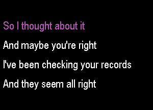 So I thought about it
And maybe you're right

I've been checking your records

And they seem all right