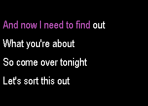 And now I need to fund out

What you're about

So come over tonight

Let's sort this out