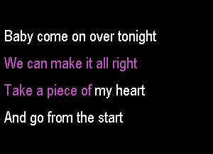 Baby come on over tonight

We can make it all right
Take a piece of my heart

And go from the start