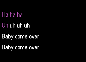 Ha ha ha
Uh uh uh uh

Baby come over

Baby come over