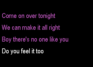 Come on over tonight

We can make it all right

Boy there's no one like you

Do you feel it too