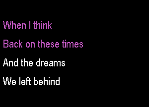 When I think

Back on these times

And the dreams
We left behind