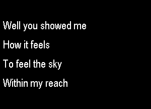 Well you showed me

How it feels

To feel the sky

Within my reach