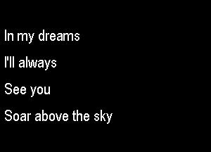 In my dreams

I'll always

See you

Soar above the sky