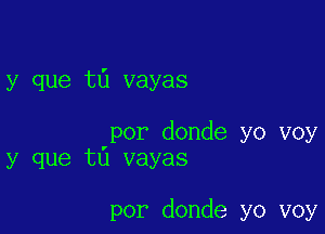 y que t0 vayas

por donde yo voy
y que t6 vayas

por donde yo voy