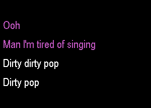 Ooh

Man I'm tired of singing

Dirty dirty pop
Dirty pop