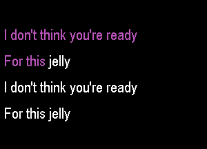 I don't think you're ready
For this jelly
I don't think you're ready

For this jelly