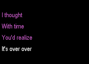 I thought
With time

You'd realize

It's over over