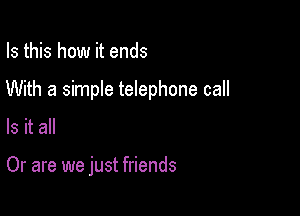 Is this how it ends

With a simple telephone call

Is it all

Or are we just friends