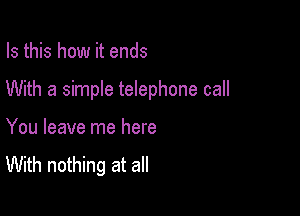Is this how it ends

With a simple telephone call

You leave me here
With nothing at all