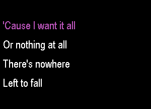 'Cause I want it all

Or nothing at all

There's nowhere
Left to fall