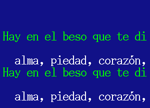 Hay en el beso que te di

alma, piedad, coraz6n,
Hay en el beso que te di

alma, piedad, coraz6n,