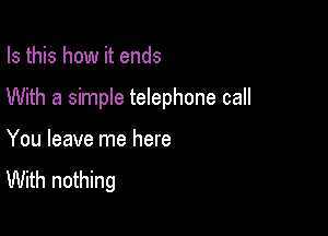 Is this how it ends

With a simple telephone call

You leave me here
With nothing