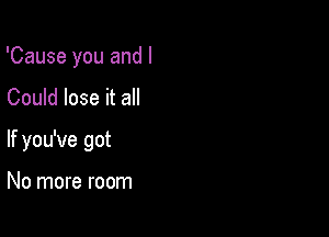 'Cause you and I

Could lose it all

If you've got

No more room