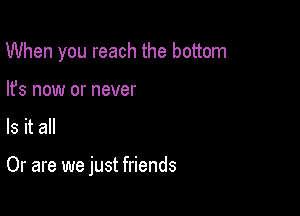 When you reach the bottom
lfs now or never

Is it all

Or are we just friends