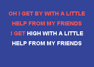 OH I GET BY WITH A LITTLE
HELP FROM MY FRIENDS
I GET HIGH WITH A LITTLE
HELP FROM MY FRIENDS
