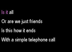 Is it all
Or are we just friends

Is this how it ends

With a simple telephone call