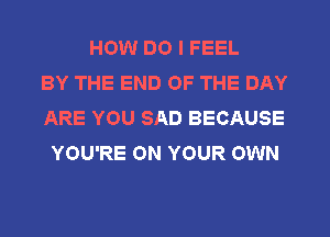 HOW DO I FEEL
BY THE END OF THE DAY
ARE YOU SAD BECAUSE
YOU'RE ON YOUR OWN