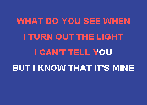 WHAT DO YOU SEE WHEN
I TURN OUT THE LIGHT
I CAN'T TELL YOU
BUT I KNOW THAT IT'S MINE