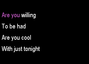 Are you willing

To be had

Are you cool
With just tonight