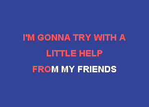 I'M GONNA TRY WITH A
LITTLE HELP

FROM MY FRIENDS