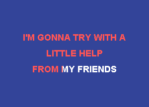 I'M GONNA TRY WITH A
LITTLE HELP

FROM MY FRIENDS