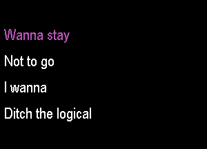 Wanna stay

Not to go
I wanna

Ditch the logical