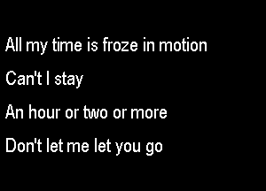 All my time is froze in motion
Can't I stay

An hour or two or more

Don't let me let you go
