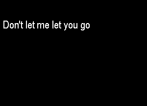 Don't let me let you go