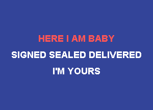 HERE I AM BABY
SIGNED SEALED DELIVERED
I'M YOURS
