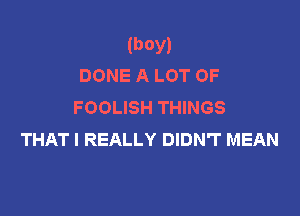 (boy)
DONE A LOT OF

FOOLISH THINGS

THAT I REALLY DIDN'T MEAN