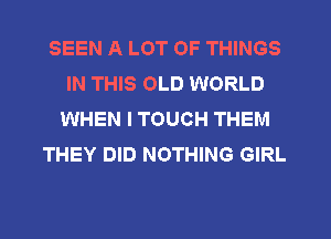 SEEN A LOT OF THINGS
IN THIS OLD WORLD
WHEN I TOUCH THEM
THEY DID NOTHING GIRL