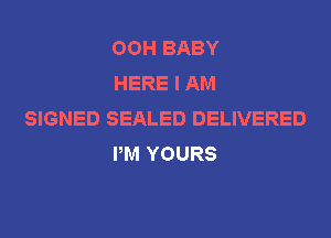 OOH BABY
HERE I AM

SIGNED SEALED DELIVERED
PM YOURS