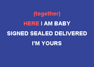 (together)
HERE I AM BABY
SIGNED SEALED DELIVERED
PM YOURS