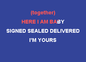 (together)
HERE I AM BABY
SIGNED SEALED DELIVERED
PM YOURS