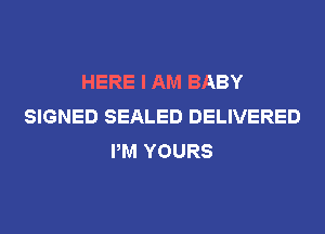 HERE I AM BABY
SIGNED SEALED DELIVERED
PM YOURS