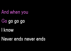 And when you

Go go go go
I know

Never ends never ends