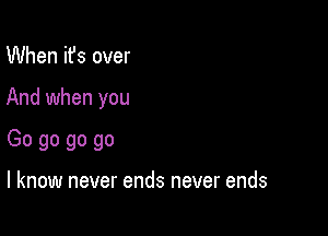 When ifs over

And when you

Go go go go

I know never ends never ends