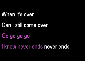 When ifs over

Can I still come over

Go go go go

I know never ends never ends