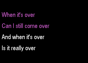 When ifs over
Can I still come over

And when ifs over

Is it really over