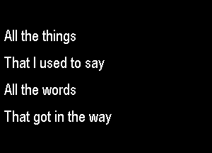 All the things
That I used to say
All the words

That got in the way