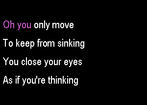 Oh you only move

To keep from sinking

You close your eyes

As if you're thinking