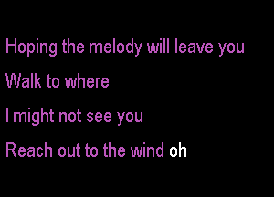 Hoping the melody will leave you
Walk to where

lmight not see you

Reach out to the wind oh